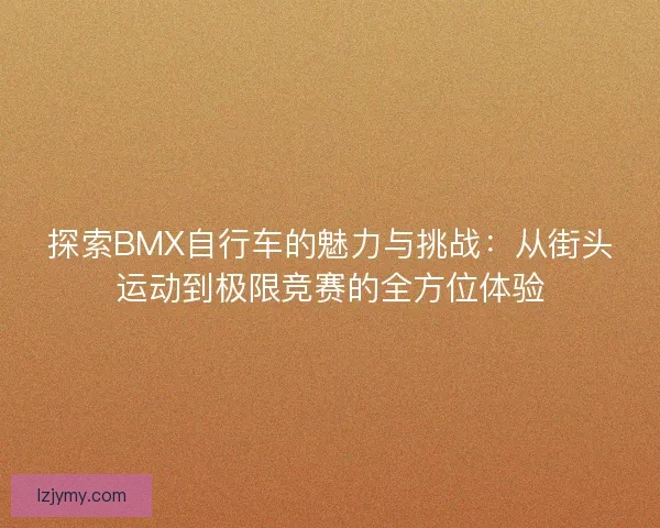 探索BMX自行车的魅力与挑战：从街头运动到极限竞赛的全方位体验