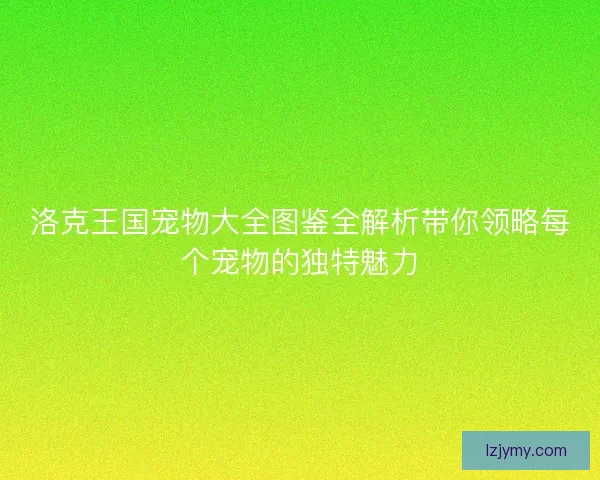 洛克王国宠物大全图鉴全解析带你领略每个宠物的独特魅力