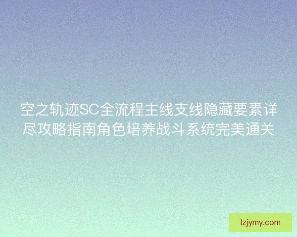空之轨迹SC全流程主线支线隐藏要素详尽攻略指南角色培养战斗系统完美通关