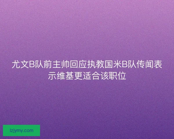 尤文B队前主帅回应执教国米B队传闻表示维基更适合该职位